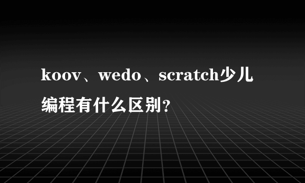 koov、wedo、scratch少儿编程有什么区别？