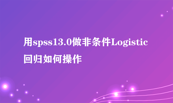 用spss13.0做非条件Logistic回归如何操作