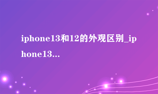 iphone13和12的外观区别_iphone13和12的区别