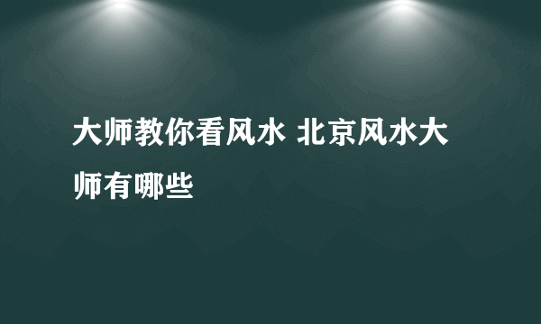 大师教你看风水 北京风水大师有哪些