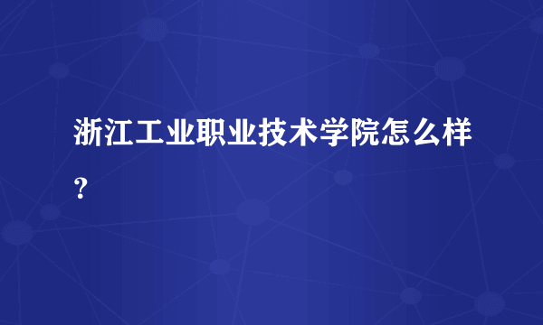 浙江工业职业技术学院怎么样？