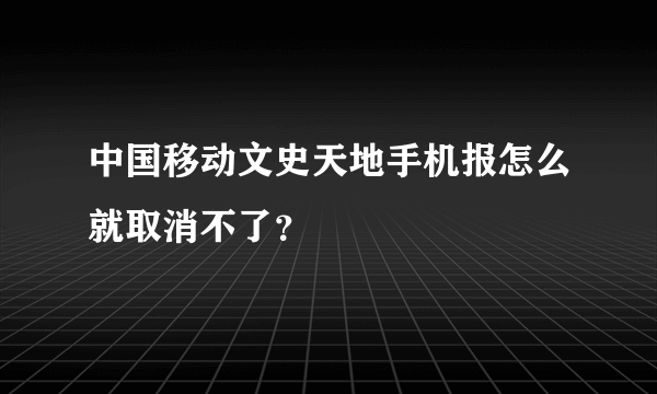 中国移动文史天地手机报怎么就取消不了？