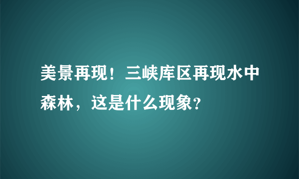 美景再现！三峡库区再现水中森林，这是什么现象？