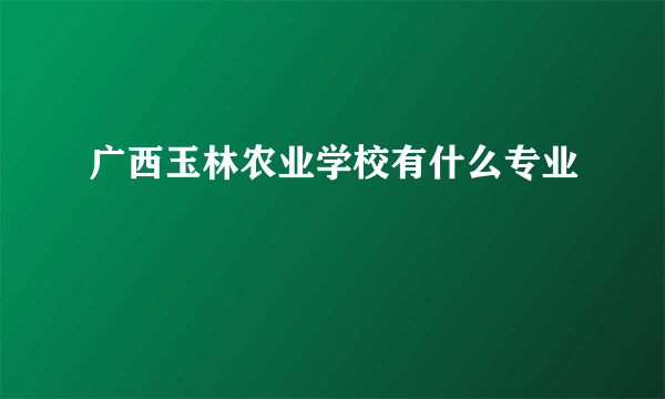 广西玉林农业学校有什么专业