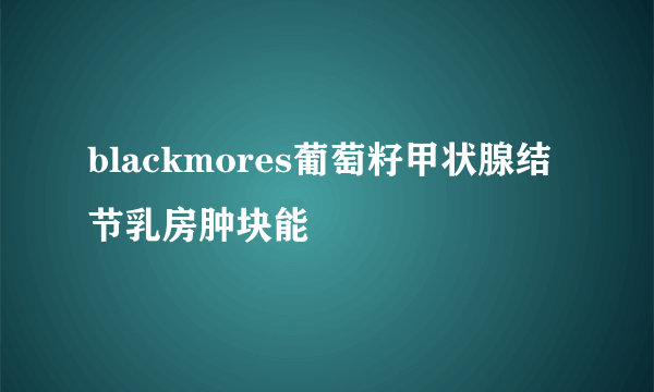 blackmores葡萄籽甲状腺结节乳房肿块能