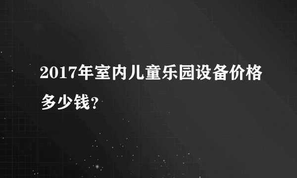 2017年室内儿童乐园设备价格多少钱？