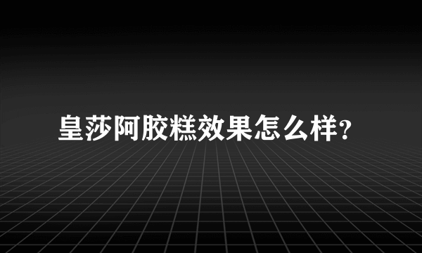 皇莎阿胶糕效果怎么样？