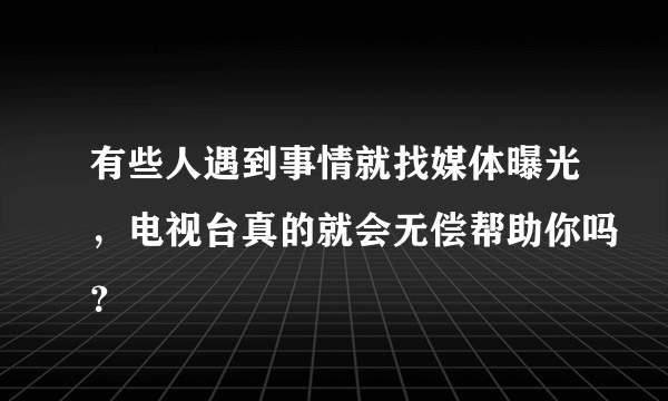 有些人遇到事情就找媒体曝光，电视台真的就会无偿帮助你吗？