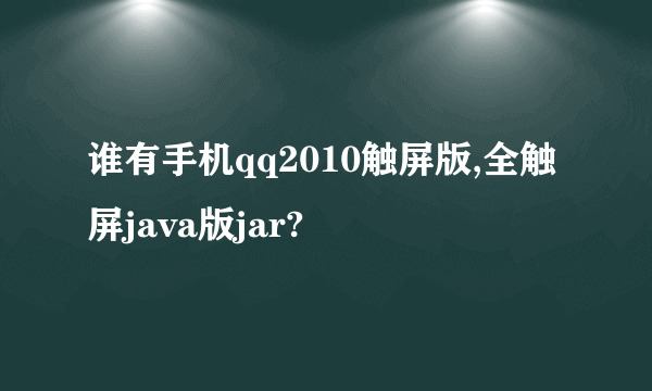 谁有手机qq2010触屏版,全触屏java版jar?