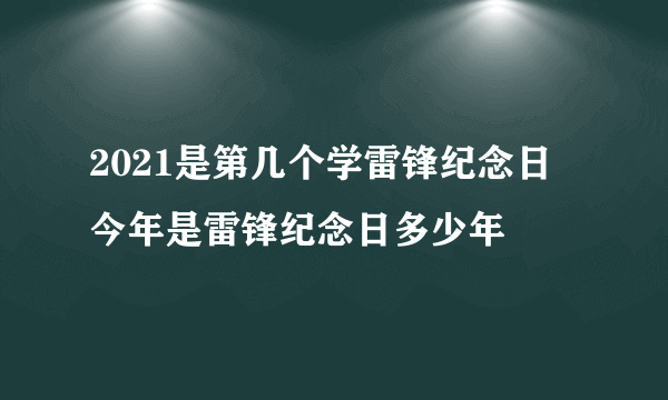 2021是第几个学雷锋纪念日 今年是雷锋纪念日多少年