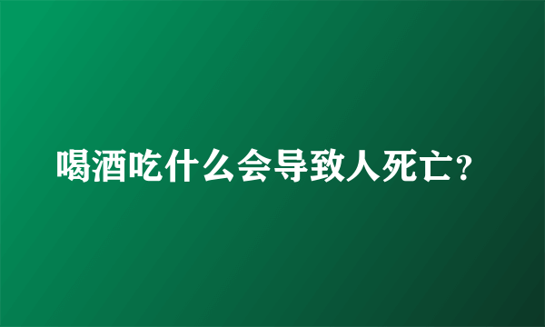 喝酒吃什么会导致人死亡？