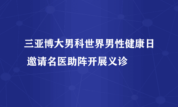 三亚博大男科世界男性健康日 邀请名医助阵开展义诊