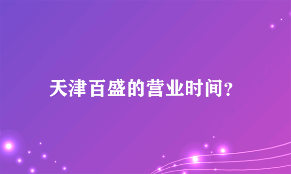 天津百盛的营业时间？