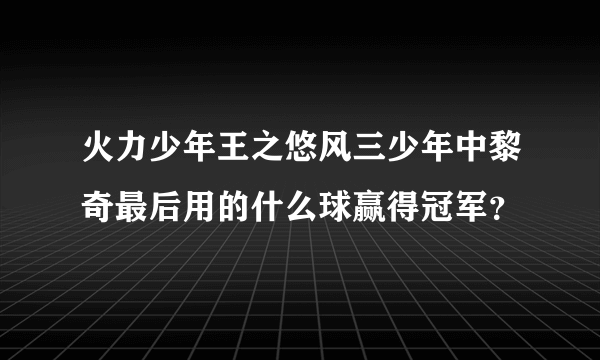 火力少年王之悠风三少年中黎奇最后用的什么球赢得冠军？