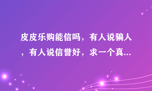 皮皮乐购能信吗，有人说骗人，有人说信誉好，求一个真正的解答