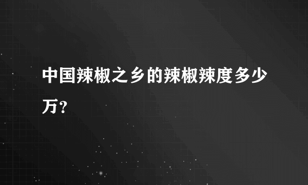 中国辣椒之乡的辣椒辣度多少万？