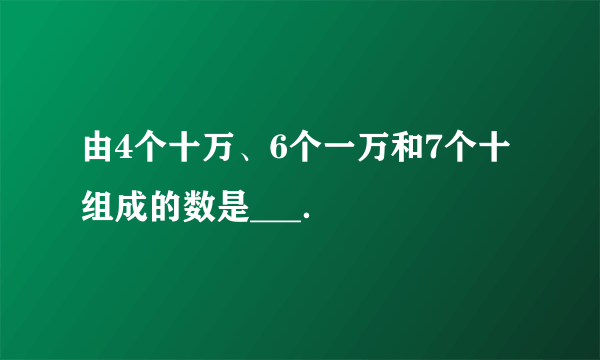 由4个十万、6个一万和7个十组成的数是___．