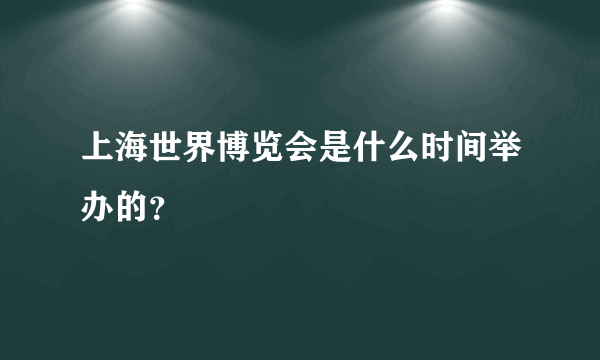 上海世界博览会是什么时间举办的？