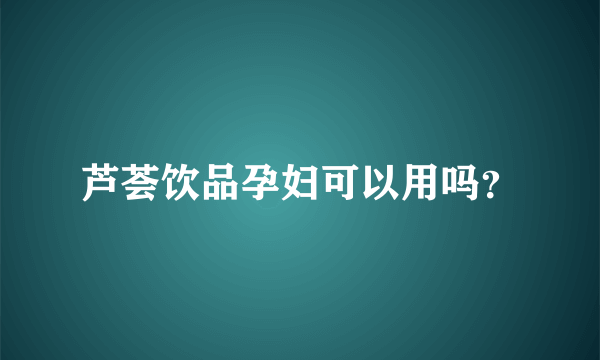 芦荟饮品孕妇可以用吗？