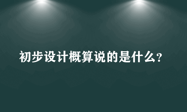 初步设计概算说的是什么？