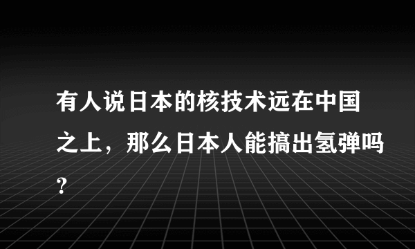 有人说日本的核技术远在中国之上，那么日本人能搞出氢弹吗？