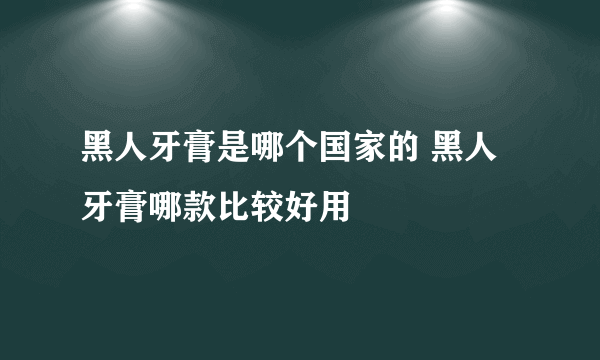 黑人牙膏是哪个国家的 黑人牙膏哪款比较好用