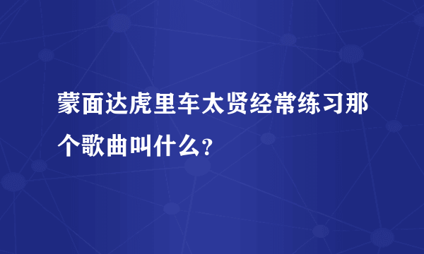 蒙面达虎里车太贤经常练习那个歌曲叫什么？