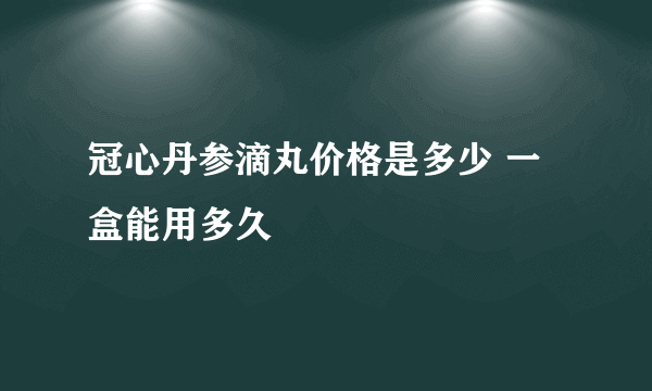 冠心丹参滴丸价格是多少 一盒能用多久