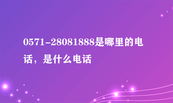 0571-28081888是哪里的电话，是什么电话