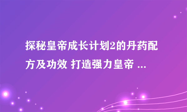 探秘皇帝成长计划2的丹药配方及功效 打造强力皇帝 带你领略药王妙手的神奇世界