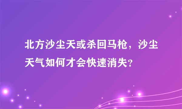 北方沙尘天或杀回马枪，沙尘天气如何才会快速消失？