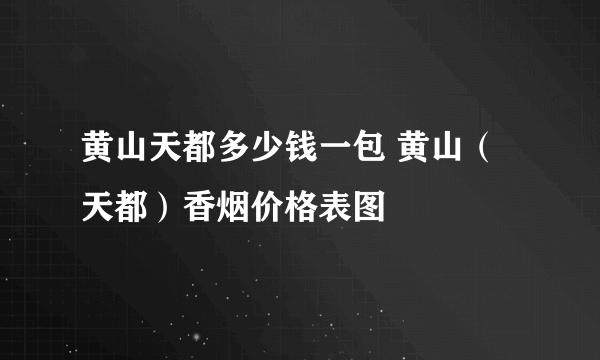 黄山天都多少钱一包 黄山（天都）香烟价格表图