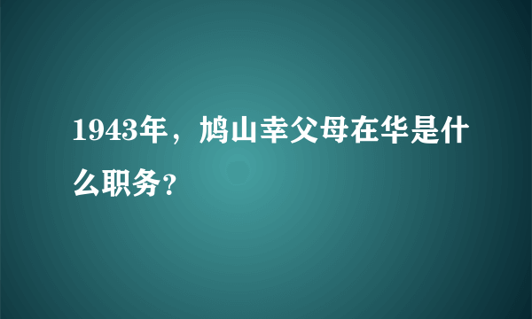 1943年，鸠山幸父母在华是什么职务？