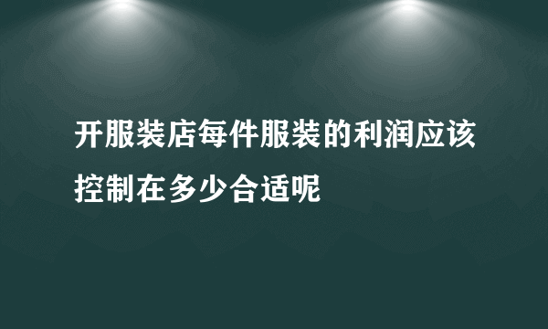 开服装店每件服装的利润应该控制在多少合适呢