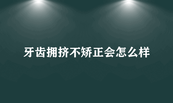 牙齿拥挤不矫正会怎么样