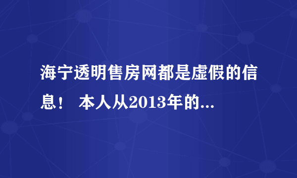 海宁透明售房网都是虚假的信息！ 本人从2013年的12月开始关注海宁透明售房网，并特意关注了几个重点楼盘，