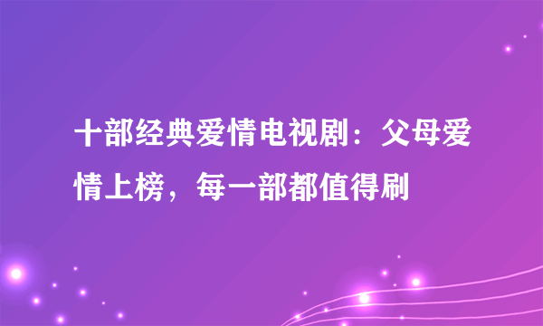 十部经典爱情电视剧：父母爱情上榜，每一部都值得刷