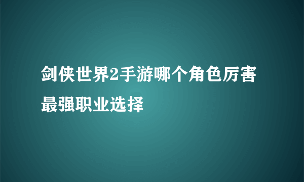 剑侠世界2手游哪个角色厉害 最强职业选择