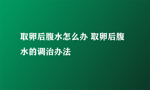 取卵后腹水怎么办 取卵后腹水的调治办法