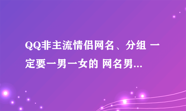 QQ非主流情侣网名、分组 一定要一男一女的 网名男生要霸道点的 分组要伤感点的 一定哦。。。