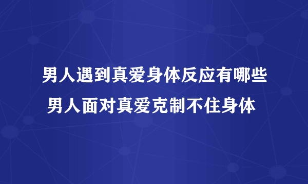 男人遇到真爱身体反应有哪些 男人面对真爱克制不住身体