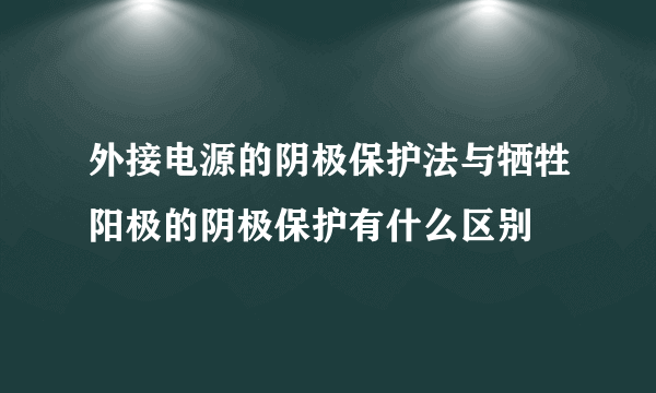 外接电源的阴极保护法与牺牲阳极的阴极保护有什么区别