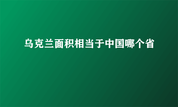 乌克兰面积相当于中国哪个省