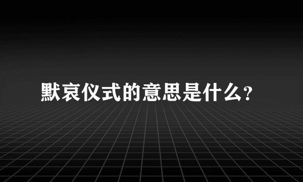 默哀仪式的意思是什么？