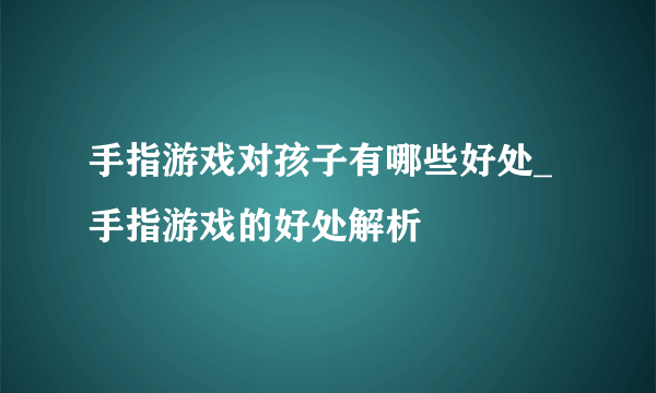 手指游戏对孩子有哪些好处_手指游戏的好处解析