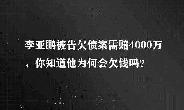 李亚鹏被告欠债案需赔4000万，你知道他为何会欠钱吗？