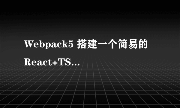 Webpack5 搭建一个简易的 React+TS 开发环境