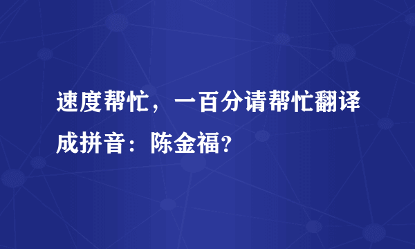 速度帮忙，一百分请帮忙翻译成拼音：陈金福？