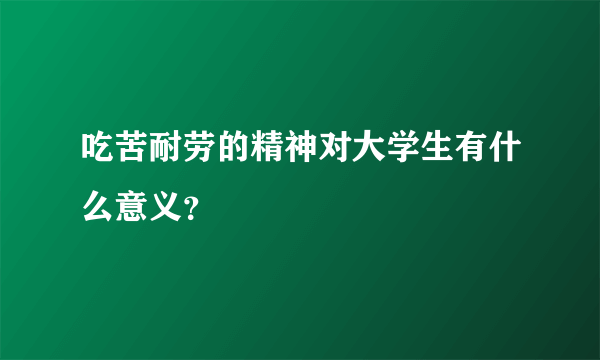 吃苦耐劳的精神对大学生有什么意义？