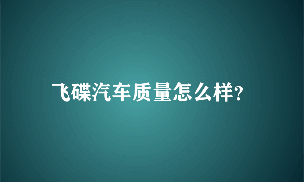 飞碟汽车质量怎么样？